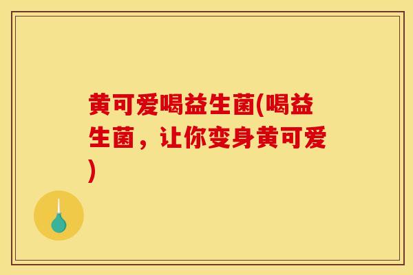 黄可爱喝益生菌(喝益生菌，让你变身黄可爱)