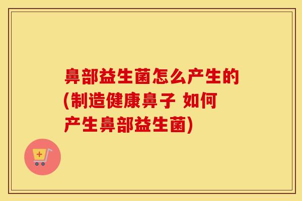 鼻部益生菌怎么产生的(制造健康鼻子 如何产生鼻部益生菌) 鼻部益生菌怎么产生的(制造健康鼻子 如何产生鼻部益生菌)