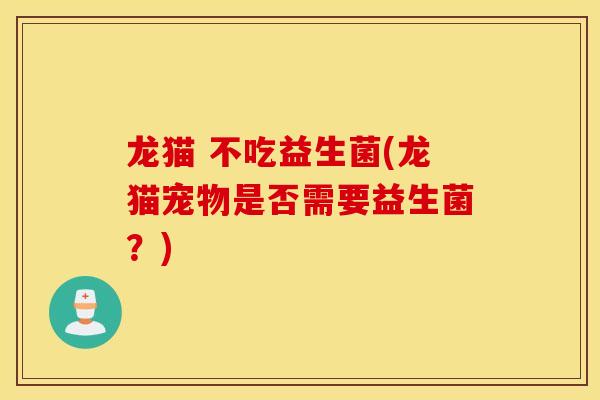 龙猫 不吃益生菌(龙猫宠物是否需要益生菌?) 龙猫 不吃益生菌(龙猫宠物是否需要益生菌?)