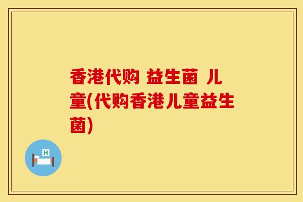 香港代购 益生菌 儿童(代购香港儿童益生菌)