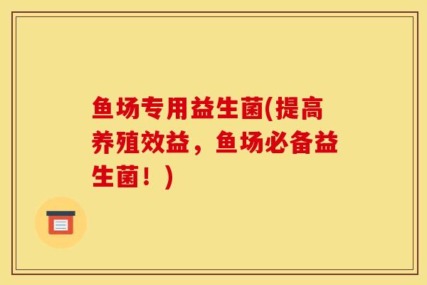鱼场专用益生菌(提高养殖效益，鱼场必备益生菌！)