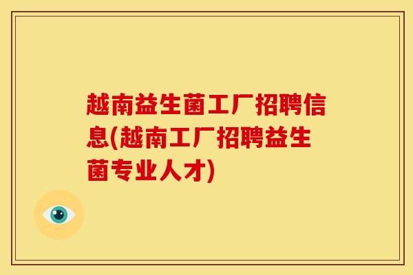 越南益生菌工厂招聘信息(越南工厂招聘益生菌专业人才)