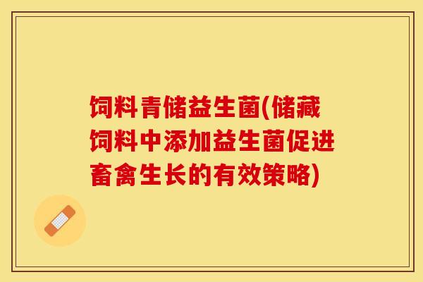 饲料青储益生菌(储藏饲料中添加益生菌促进畜禽生长的有效策略)