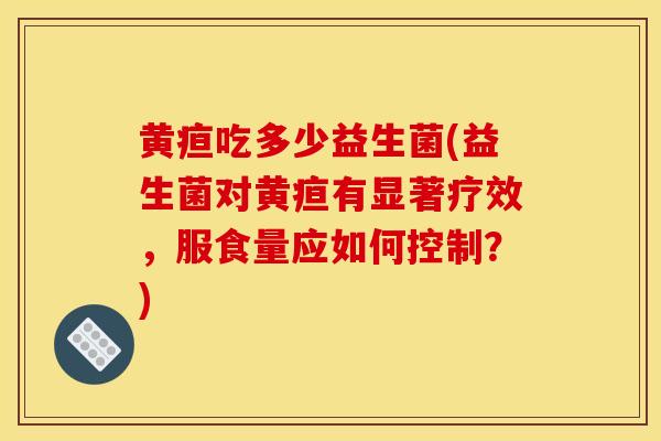 黄疸吃多少益生菌(益生菌对黄疸有显著疗效，服食量应如何控制？)