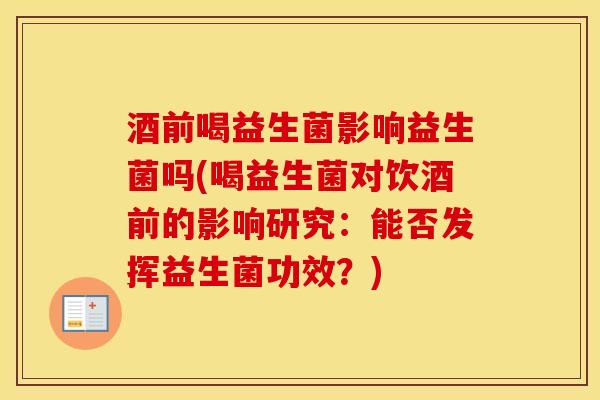 酒前喝益生菌影响益生菌吗(喝益生菌对饮酒前的影响研究：能否发挥益生菌功效？)