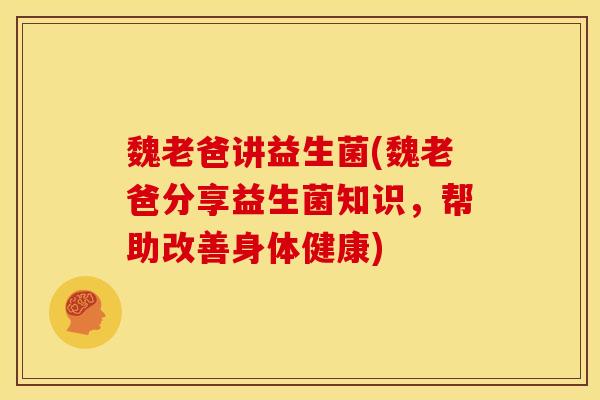 魏老爸讲益生菌(魏老爸分享益生菌知识,帮助改善身体健康) 魏老爸讲益生菌(魏老爸分享益生菌知识,帮助改善身体健康)