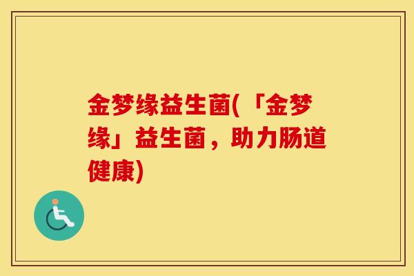 金梦缘益生菌(「金梦缘」益生菌,助力肠道健康) 金梦缘益生菌(「金梦缘」益生菌,助力肠道健康)
