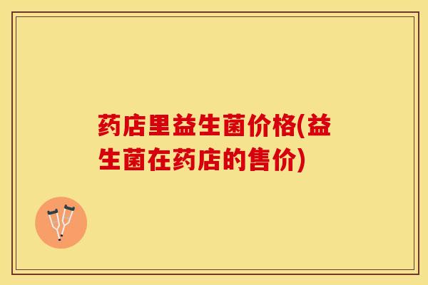 药店里益生菌价格(益生菌在药店的售价)