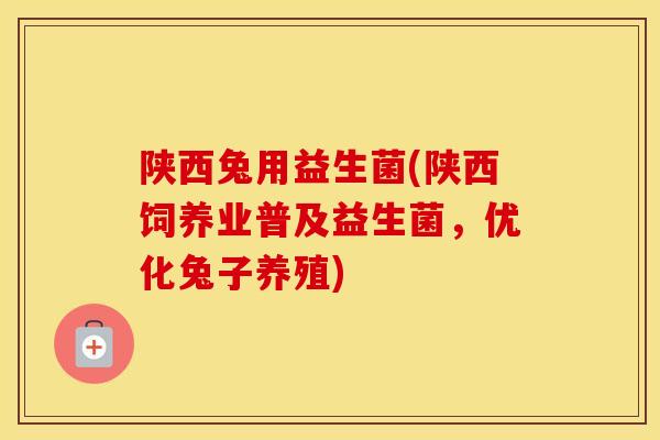 陕西兔用益生菌(陕西饲养业普及益生菌,优化兔子养殖) 陕西兔用益生菌(陕西饲养业普及益生菌,优化兔子养殖)