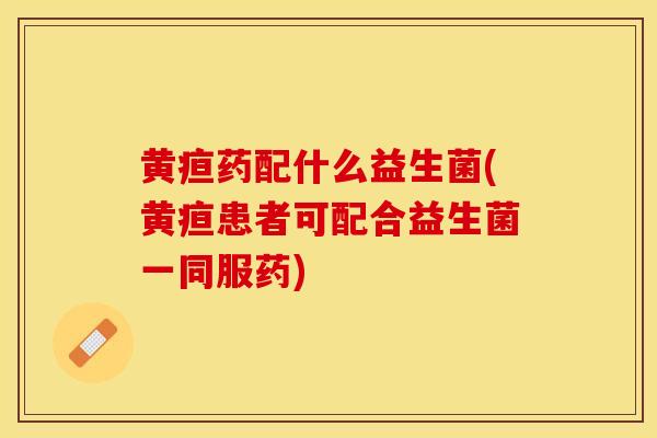 黄疸药配什么益生菌(黄疸患者可配合益生菌一同服药)