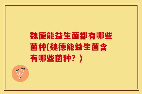 魏德能益生菌都有哪些菌种(魏德能益生菌含有哪些菌种?) 魏德能益生菌都有哪些菌种(魏德能益生菌含有哪些菌种?)