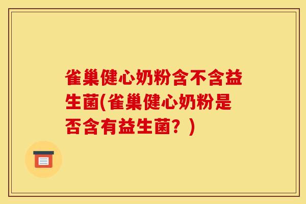 雀巢健心奶粉含不含益生菌(雀巢健心奶粉是否含有益生菌？)
