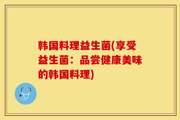 韩国料理益生菌(享受益生菌：品尝健康美味的韩国料理)