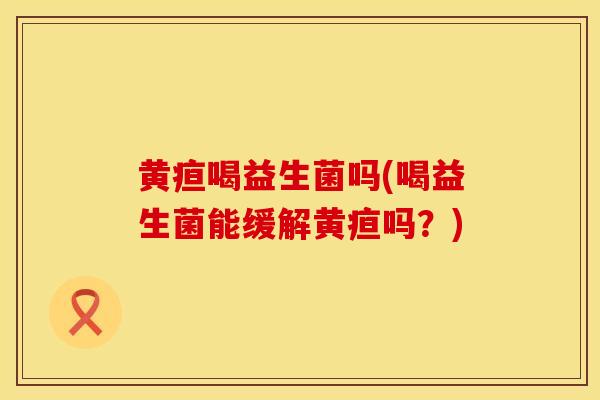 黄疸喝益生菌吗(喝益生菌能缓解黄疸吗？)