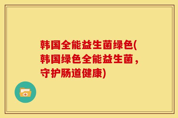 韩国全能益生菌绿色(韩国绿色全能益生菌，守护肠道健康)