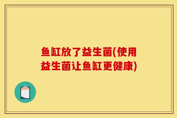 鱼缸放了益生菌(使用益生菌让鱼缸更健康)
