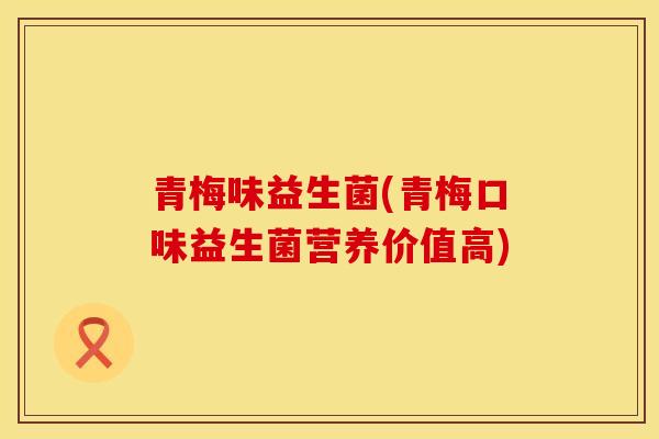 青梅味益生菌(青梅口味益生菌营养价值高)