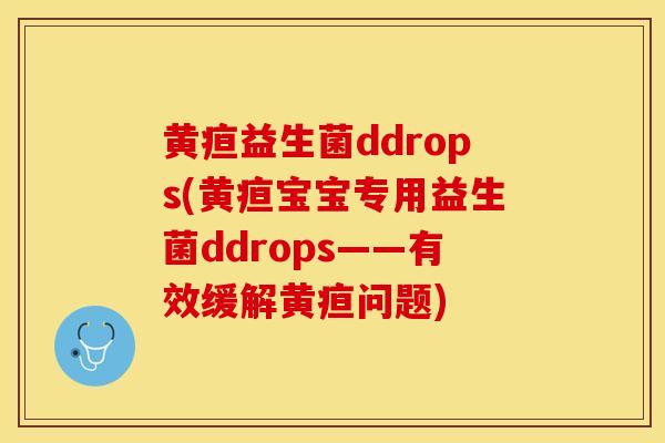 黄疸益生菌ddrops(黄疸宝宝专用益生菌ddrops——有效缓解黄疸问题)