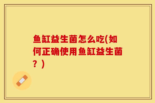 鱼缸益生菌怎么吃(如何正确使用鱼缸益生菌？)