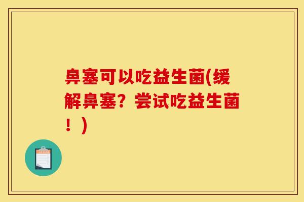 鼻塞可以吃益生菌(缓解鼻塞？尝试吃益生菌！)