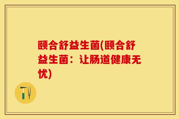颐合舒益生菌(颐合舒益生菌：让肠道健康无忧)