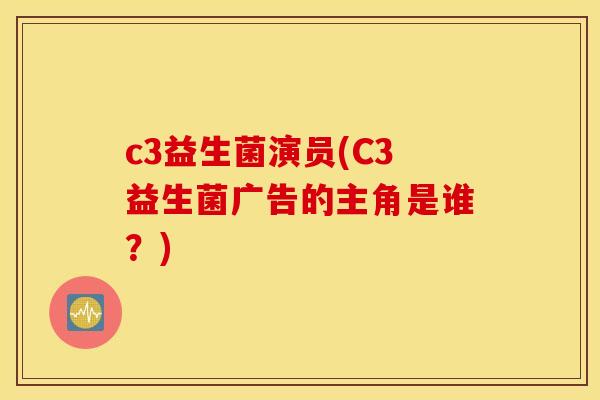 c3益生菌演员(C3益生菌广告的主角是谁？)