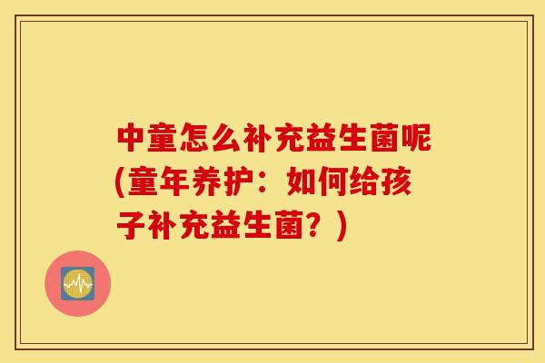 中童怎么补充益生菌呢(童年养护:如何给孩子补充益生菌?) 中童怎么补充益生菌呢(童年养护:如何给孩子补充益生菌?)