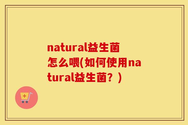 natural益生菌怎么喂(如何使用natural益生菌？)
