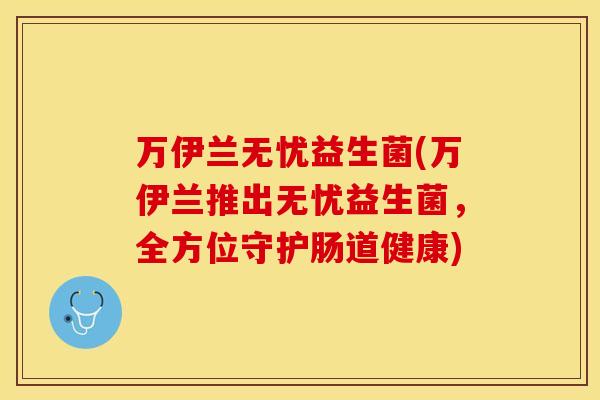 万伊兰无忧益生菌(万伊兰推出无忧益生菌，全方位守护肠道健康)