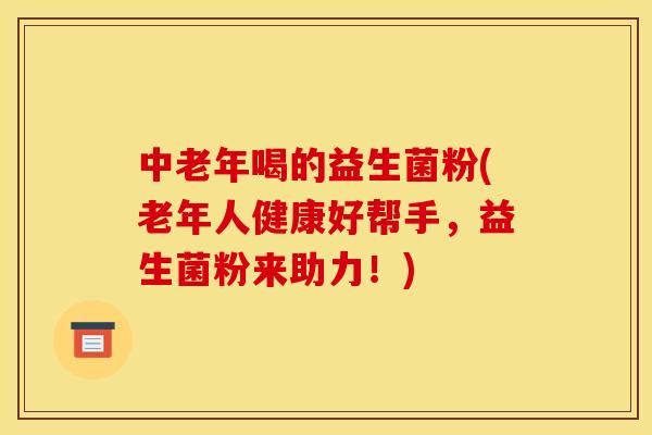 中老年喝的益生菌粉(老年人健康好帮手，益生菌粉来助力！)