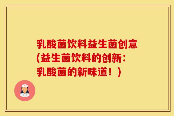 乳酸菌饮料益生菌创意(益生菌饮料的创新：乳酸菌的新味道！)