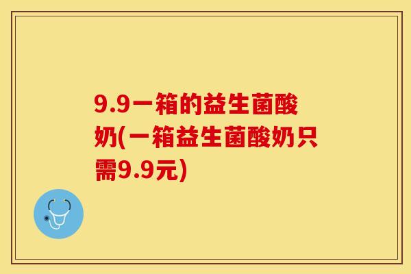 9.9一箱的益生菌酸奶(一箱益生菌酸奶只需9.9元)
