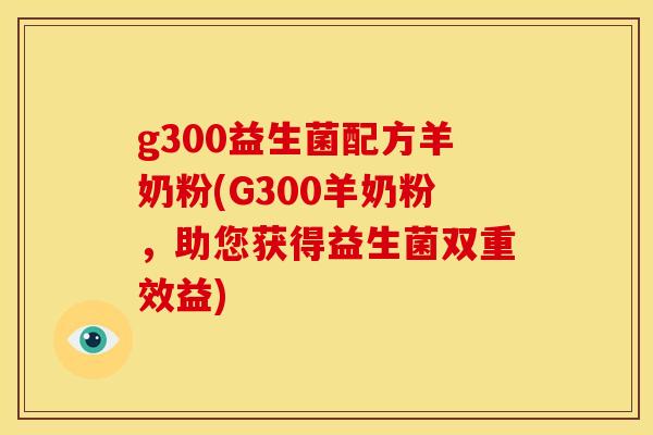 g300益生菌配方羊奶粉(G300羊奶粉，助您获得益生菌双重效益)