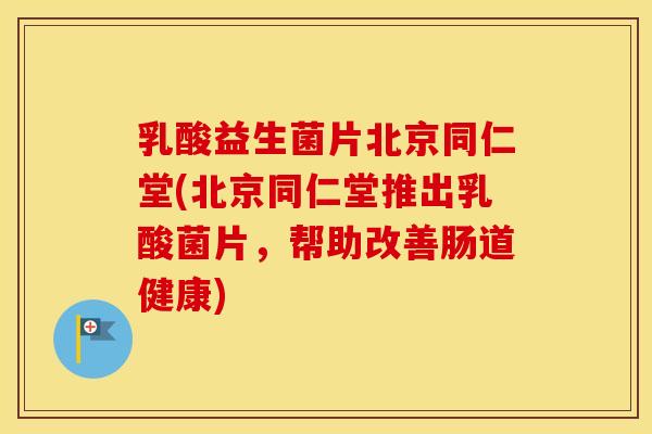 乳酸益生菌片北京同仁堂(北京同仁堂推出乳酸菌片，帮助改善肠道健康)