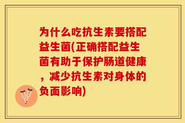 为什么吃抗生素要搭配益生菌(正确搭配益生菌有助于保护肠道健康，减少抗生素对身体的负面影响)