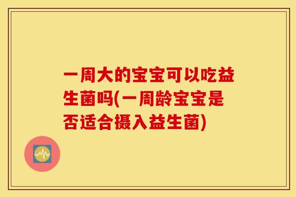 一周大的宝宝可以吃益生菌吗(一周龄宝宝是否适合摄入益生菌)