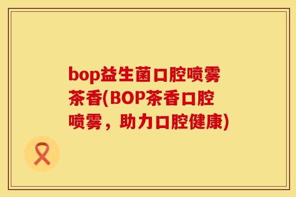 bop益生菌口腔喷雾茶香(BOP茶香口腔喷雾，助力口腔健康)