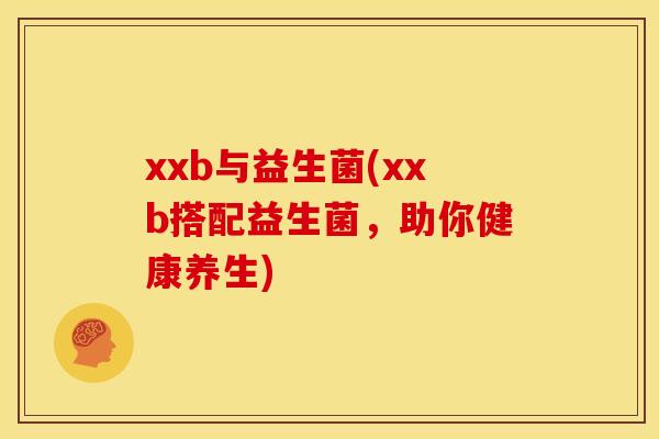 xxb与益生菌(xxb搭配益生菌，助你健康养生)