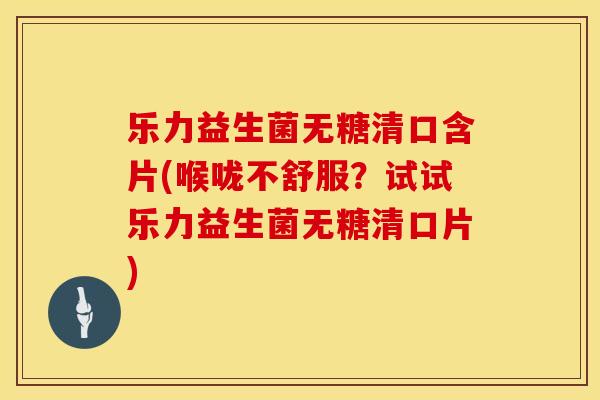 乐力益生菌无糖清口含片(喉咙不舒服？试试乐力益生菌无糖清口片)