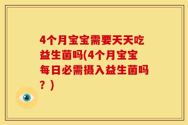 4个月宝宝需要天天吃益生菌吗(4个月宝宝每日必需摄入益生菌吗？)