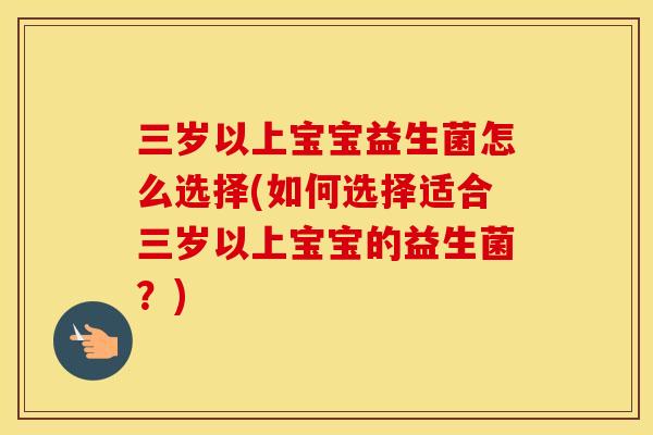 三岁以上宝宝益生菌怎么选择(如何选择适合三岁以上宝宝的益生菌？)