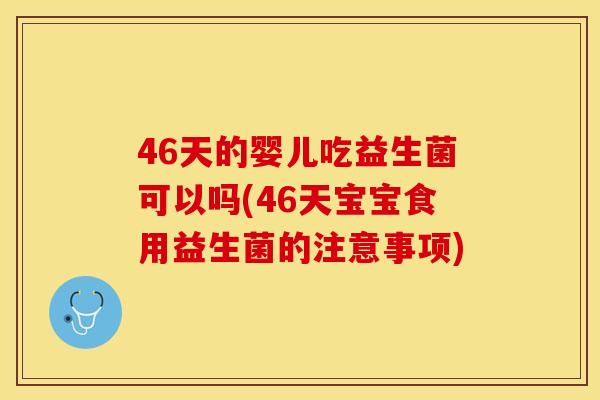 46天的婴儿吃益生菌可以吗(46天宝宝食用益生菌的注意事项)