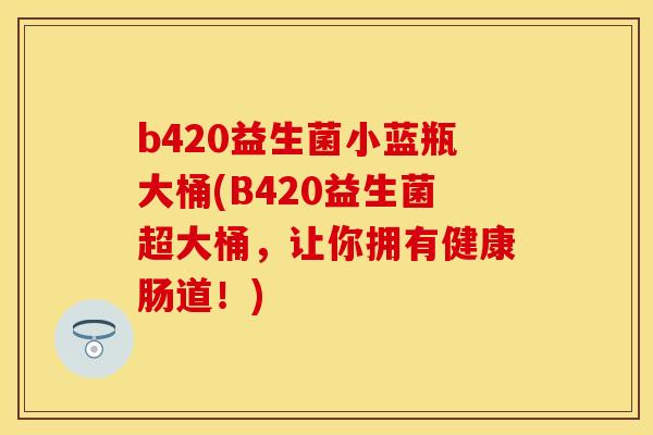 b420益生菌小蓝瓶大桶(B420益生菌超大桶，让你拥有健康肠道！)