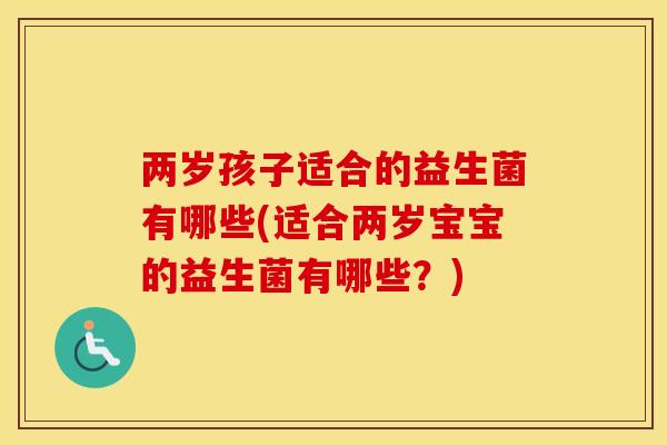 两岁孩子适合的益生菌有哪些(适合两岁宝宝的益生菌有哪些？)