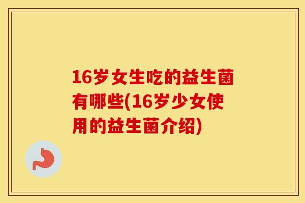 16岁女生吃的益生菌有哪些(16岁少女使用的益生菌介绍)