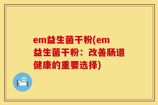 em益生菌干粉(em益生菌干粉：改善肠道健康的重要选择)