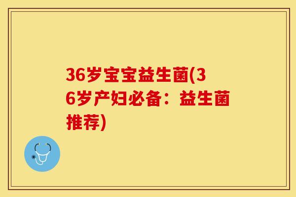 36岁宝宝益生菌(36岁产妇必备：益生菌推荐)