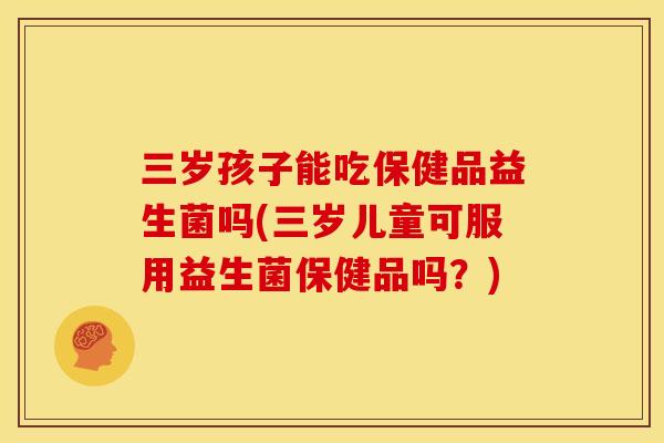 三岁孩子能吃保健品益生菌吗(三岁儿童可服用益生菌保健品吗？)
