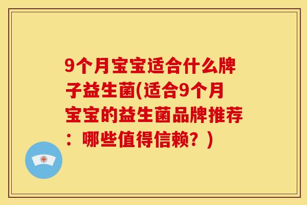 9个月宝宝适合什么牌子益生菌(适合9个月宝宝的益生菌品牌推荐:哪些值得信赖?) 9个月宝宝适合什么牌子益生菌(适合9个月宝宝的益生菌品牌推荐:哪些值得信赖?)