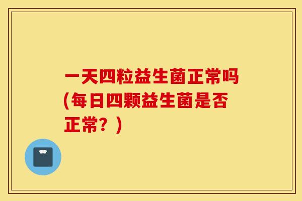 一天四粒益生菌正常吗(每日四颗益生菌是否正常?) 一天四粒益生菌正常吗(每日四颗益生菌是否正常?)